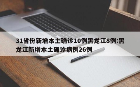 31省份新增本土确诊10例黑龙江8例:黑龙江新增本土确诊病例26例