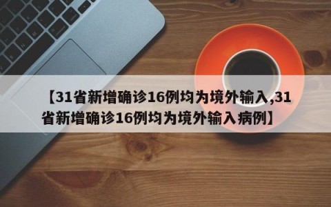 【31省新增确诊16例均为境外输入,31省新增确诊16例均为境外输入病例】