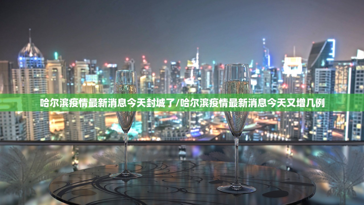 哈尔滨疫情最新消息今天封城了/哈尔滨疫情最新消息今天又增几例