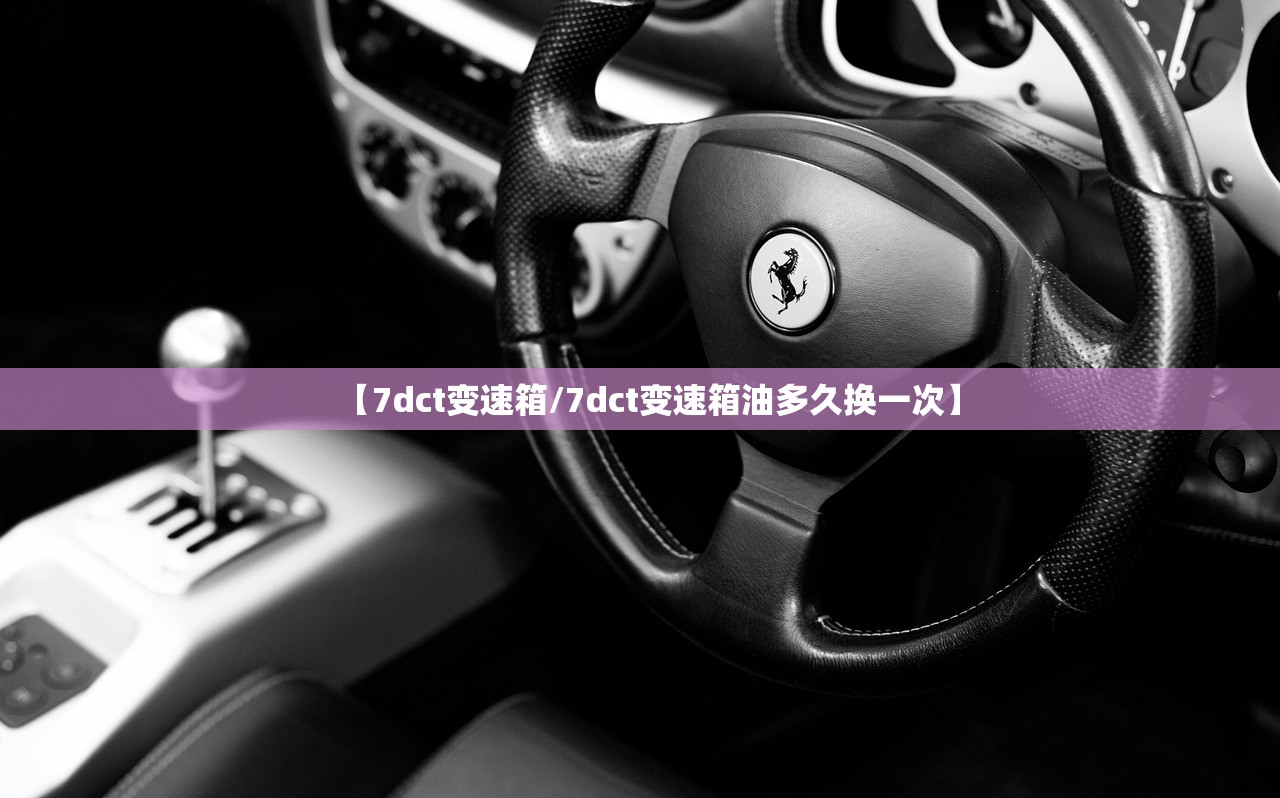 【7dct变速箱/7dct变速箱油多久换一次】 【7dct变速箱/7dct变速箱油多久换一次】