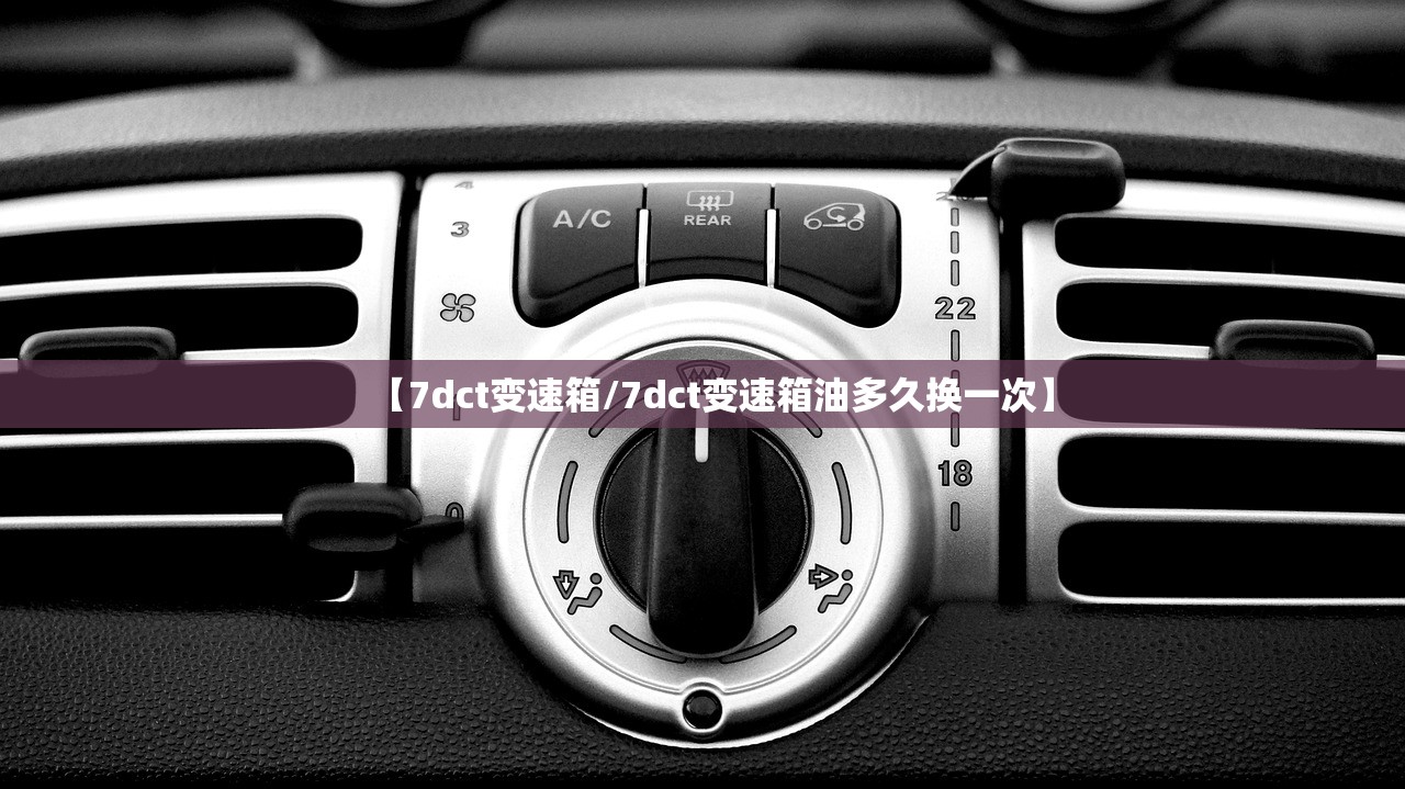 【7dct变速箱/7dct变速箱油多久换一次】 【7dct变速箱/7dct变速箱油多久换一次】