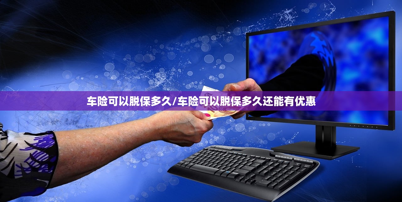 车险可以脱保多久/车险可以脱保多久还能有优惠 车险可以脱保多久/车险可以脱保多久还能有优惠