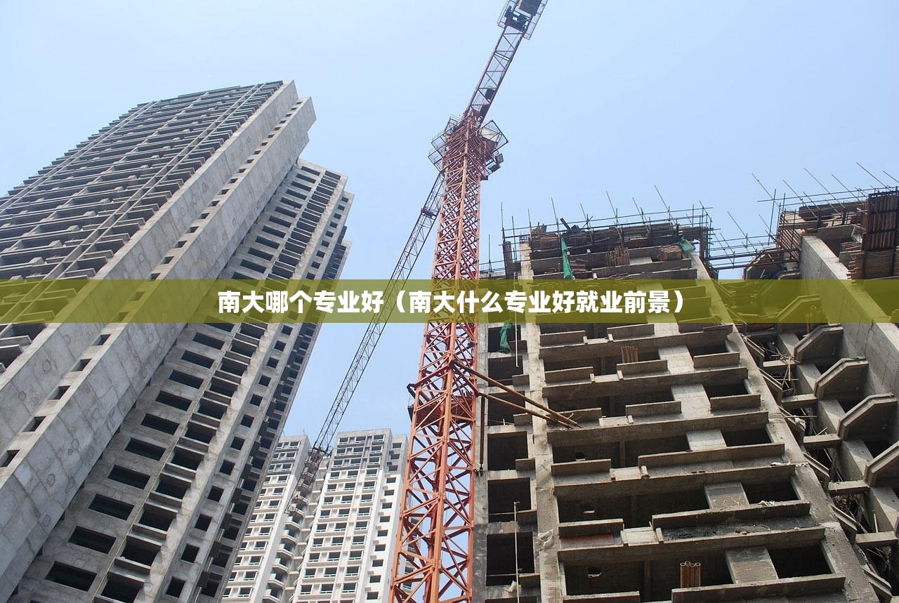南大哪个专业好(南大什么专业好就业前景) 南大哪个专业好(南大什么专业好就业前景)