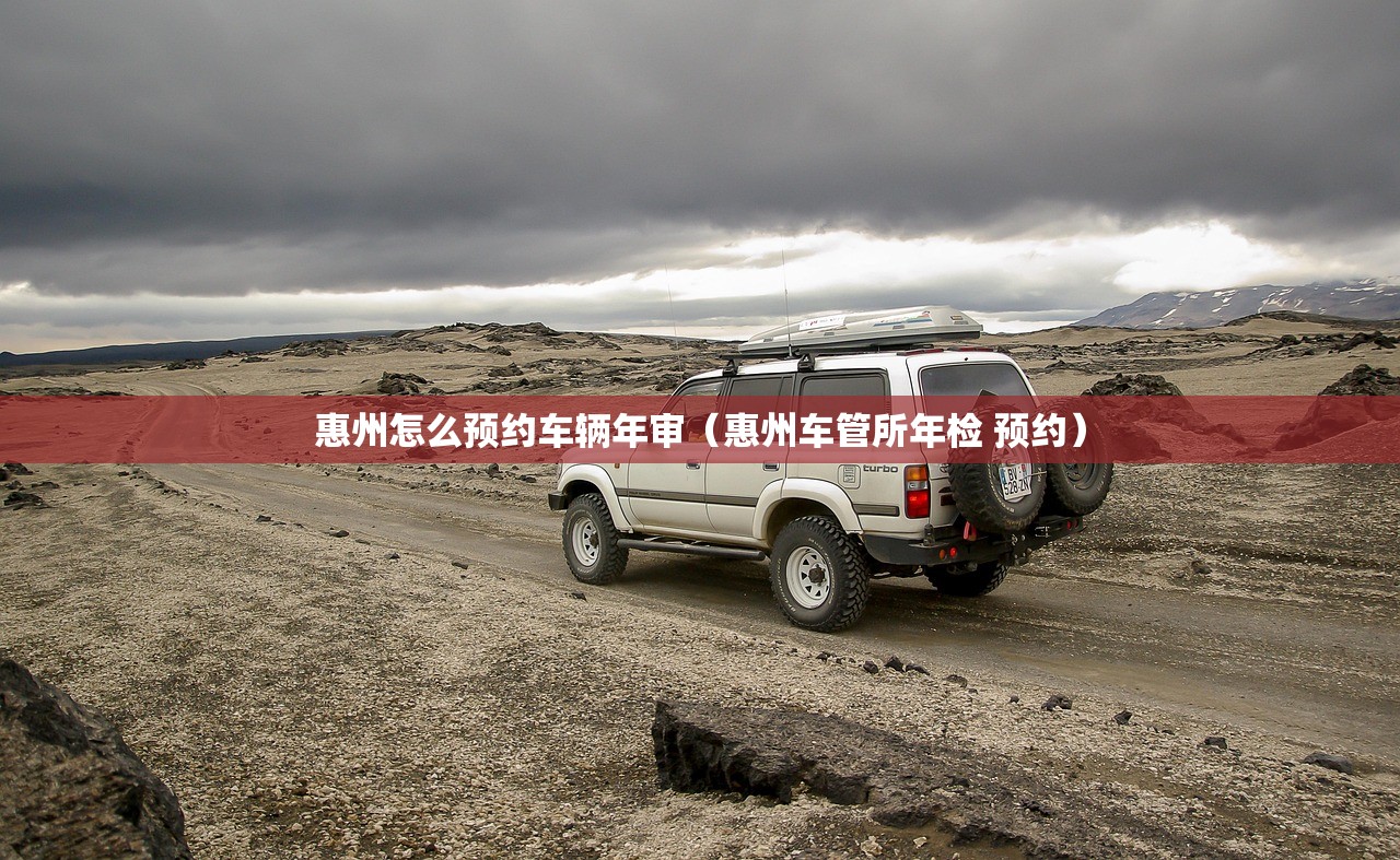 惠州怎么预约车辆年审(惠州车管所年检 预约) 惠州怎么预约车辆年审(惠州车管所年检 预约)