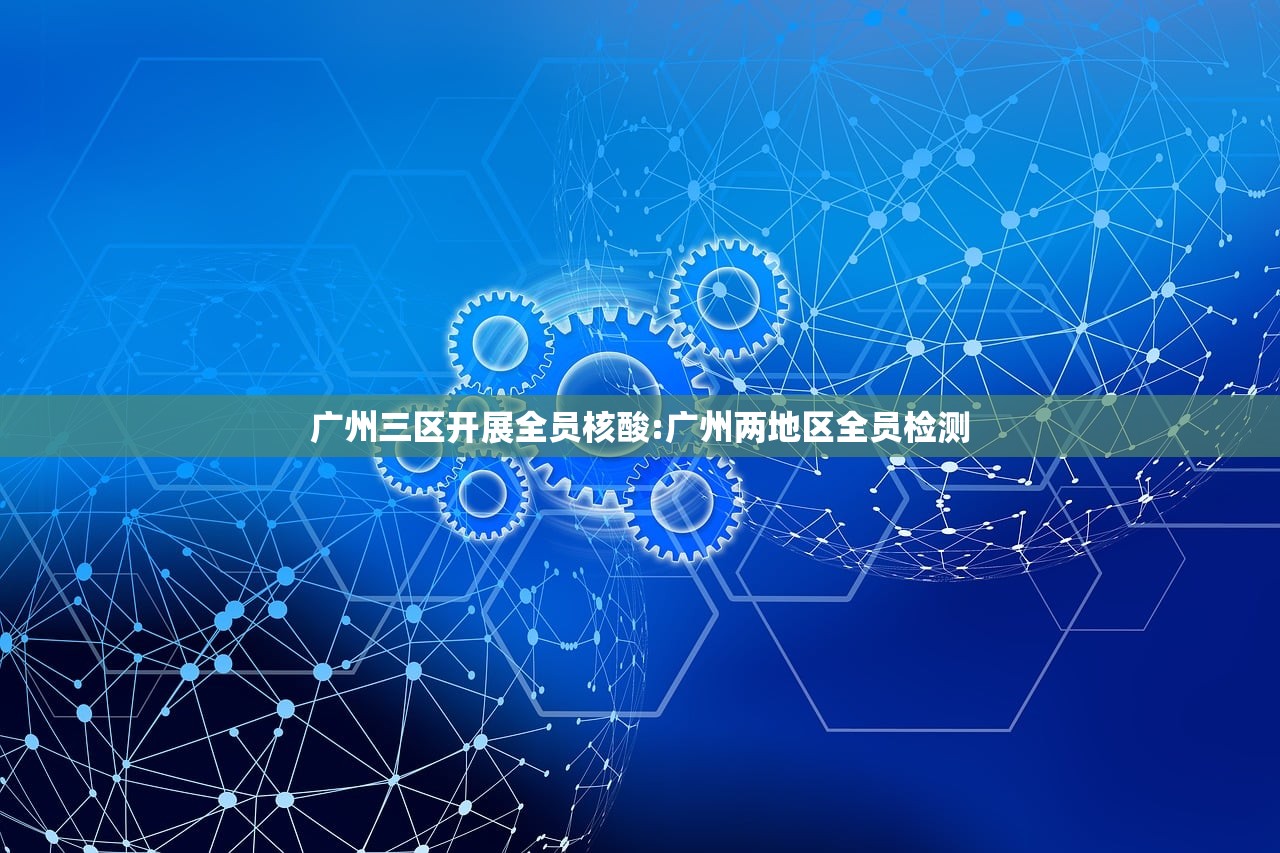 广州三区开展全员核酸:广州两地区全员检测