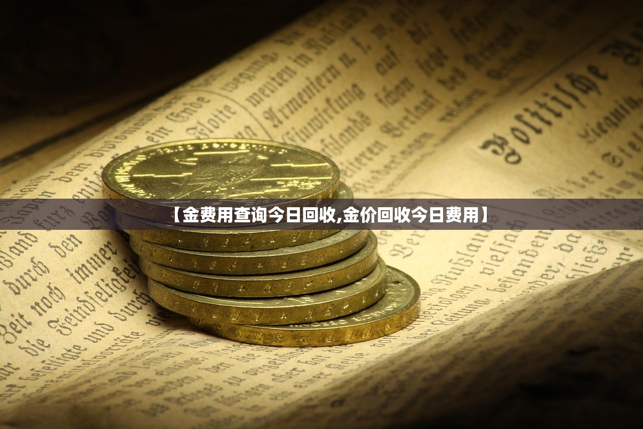 【金费用查询今日回收,金价回收今日费用】 【金费用查询今日回收,金价回收今日费用】
