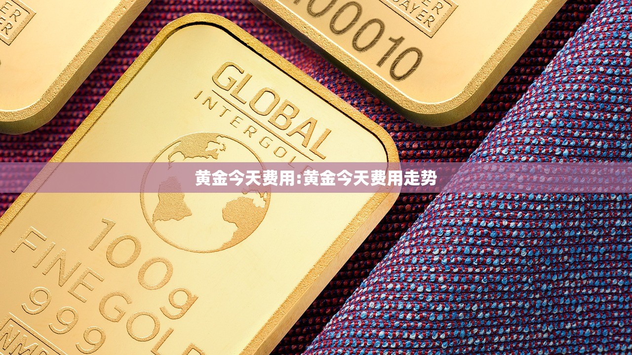 黄金今天费用:黄金今天费用走势