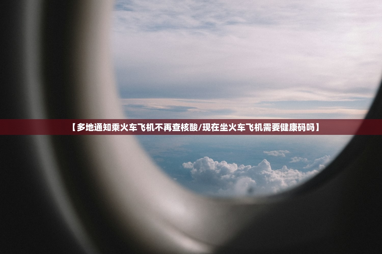【多地通知乘火车飞机不再查核酸/现在坐火车飞机需要健康码吗】
