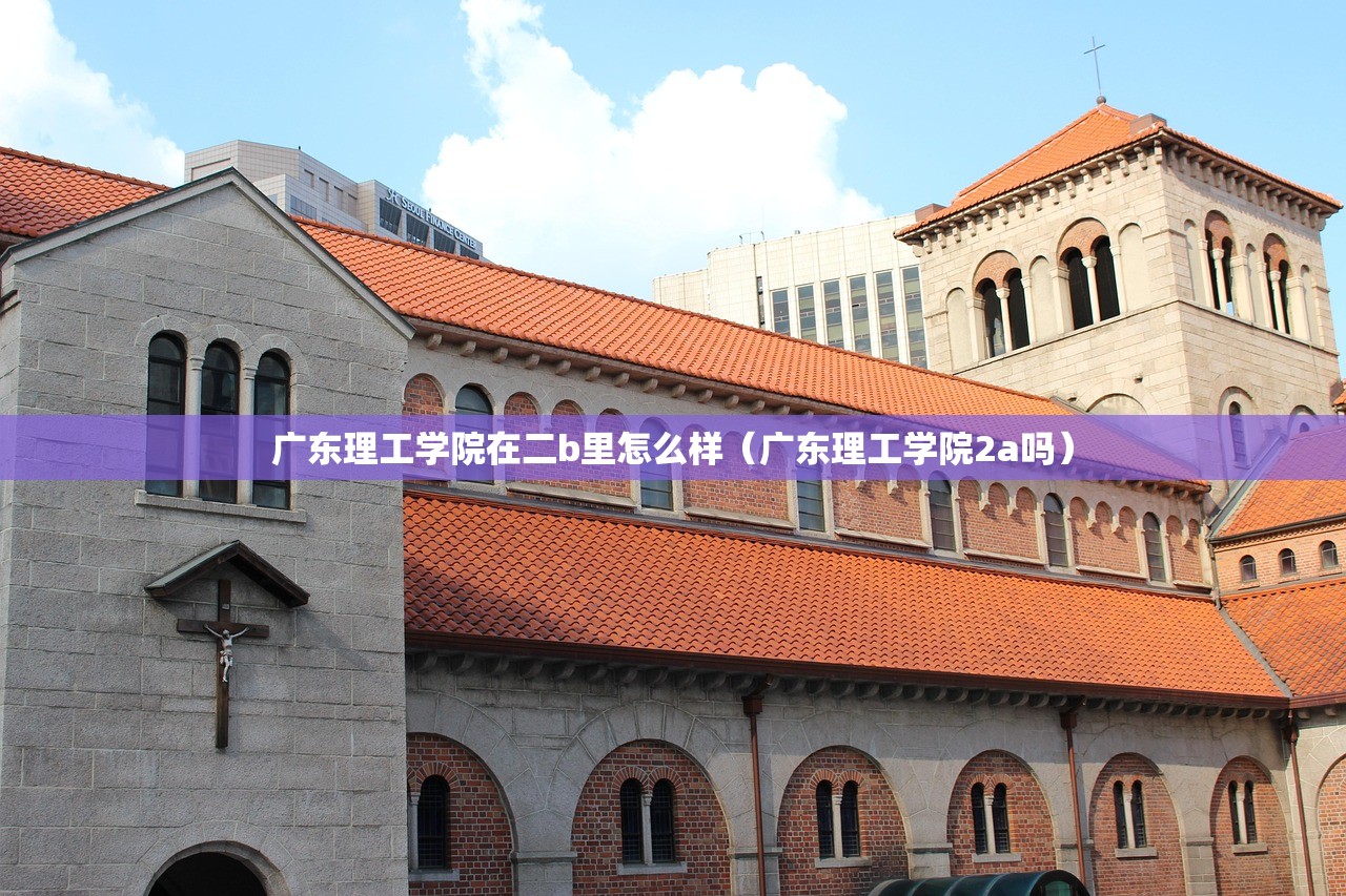 广东理工学院在二b里怎么样（广东理工学院2a吗）