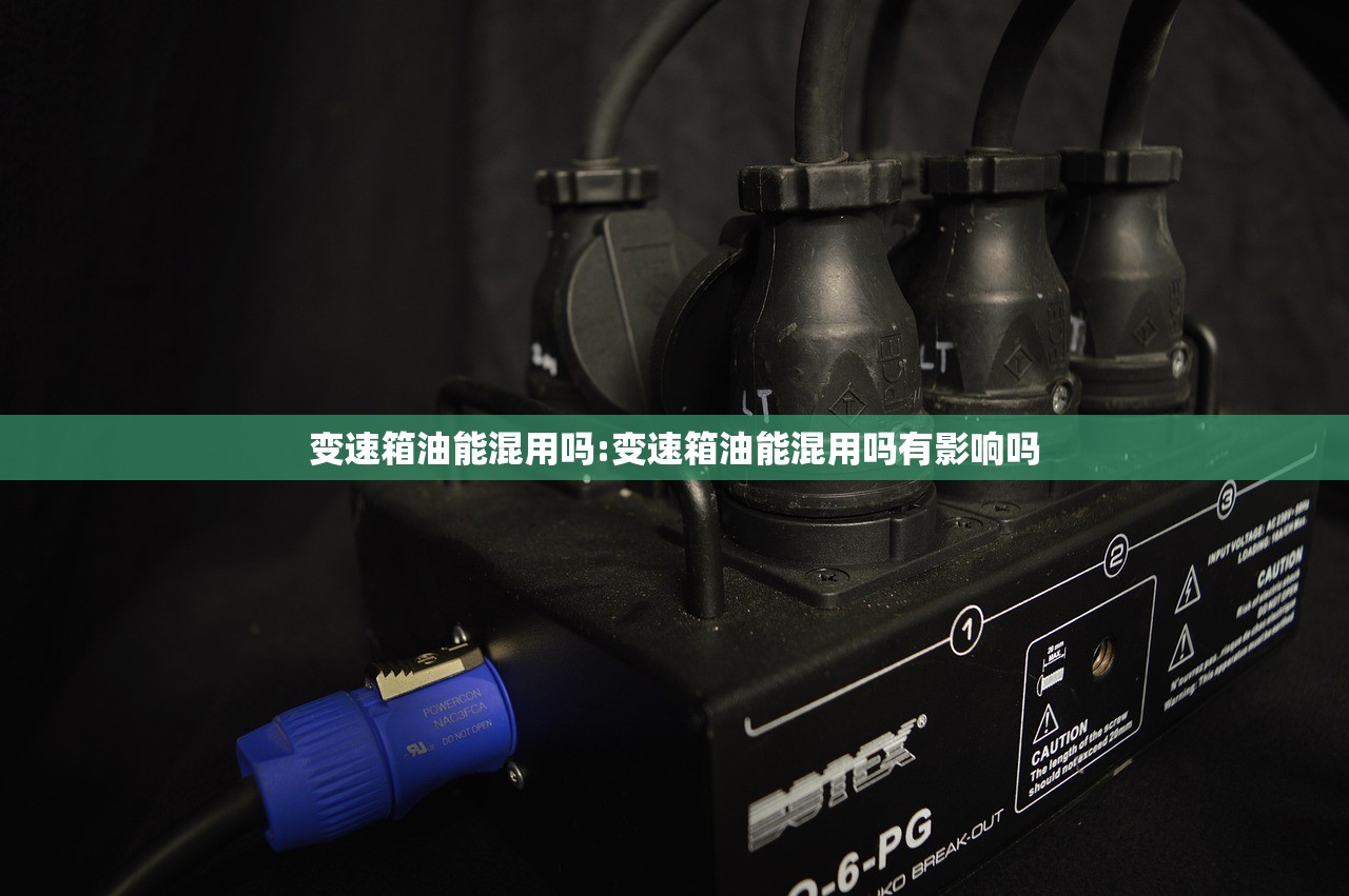 变速箱油能混用吗:变速箱油能混用吗有影响吗