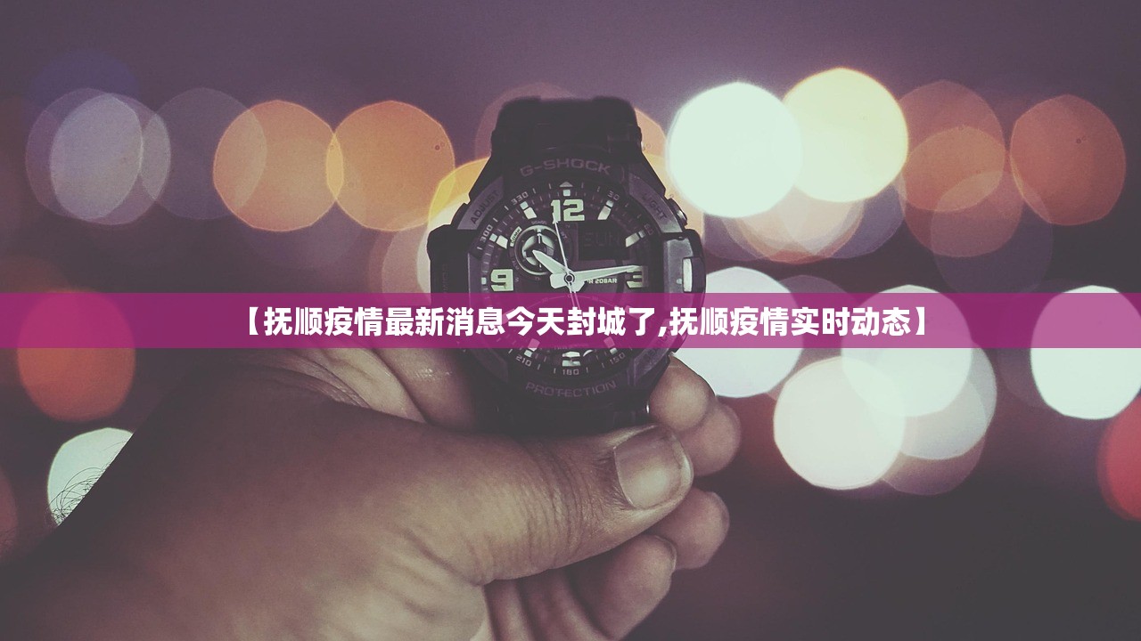 【抚顺疫情最新消息今天封城了,抚顺疫情实时动态】