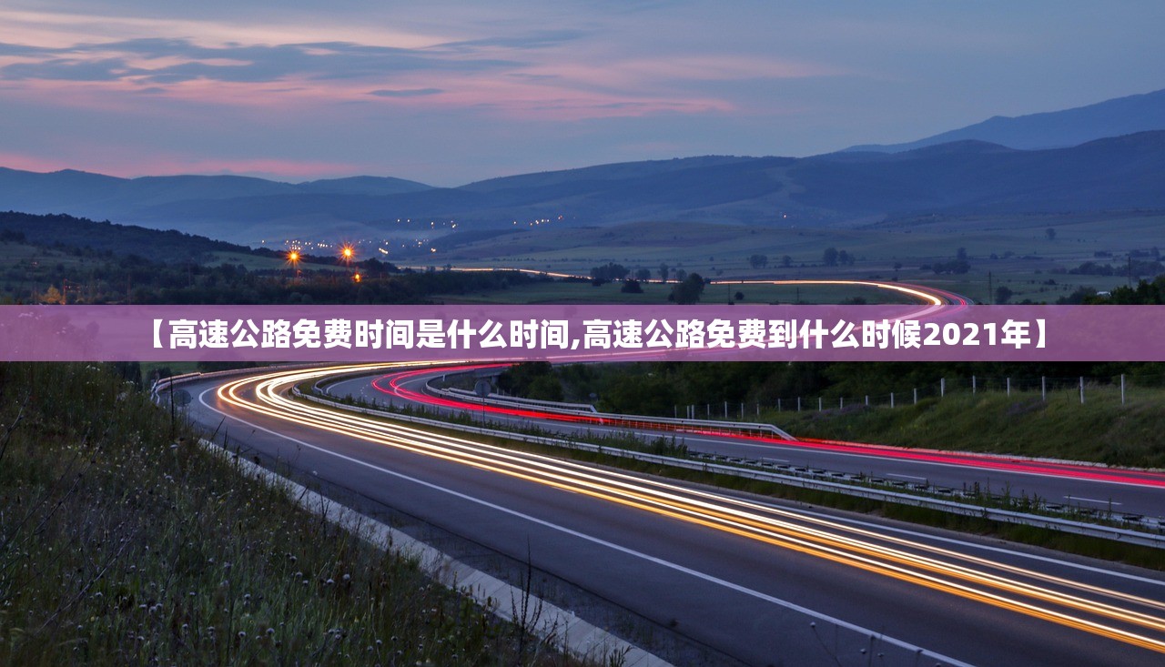 【高速公路免费时间是什么时间,高速公路免费到什么时候2021年】 【高速公路免费时间是什么时间,高速公路免费到什么时候2021年】