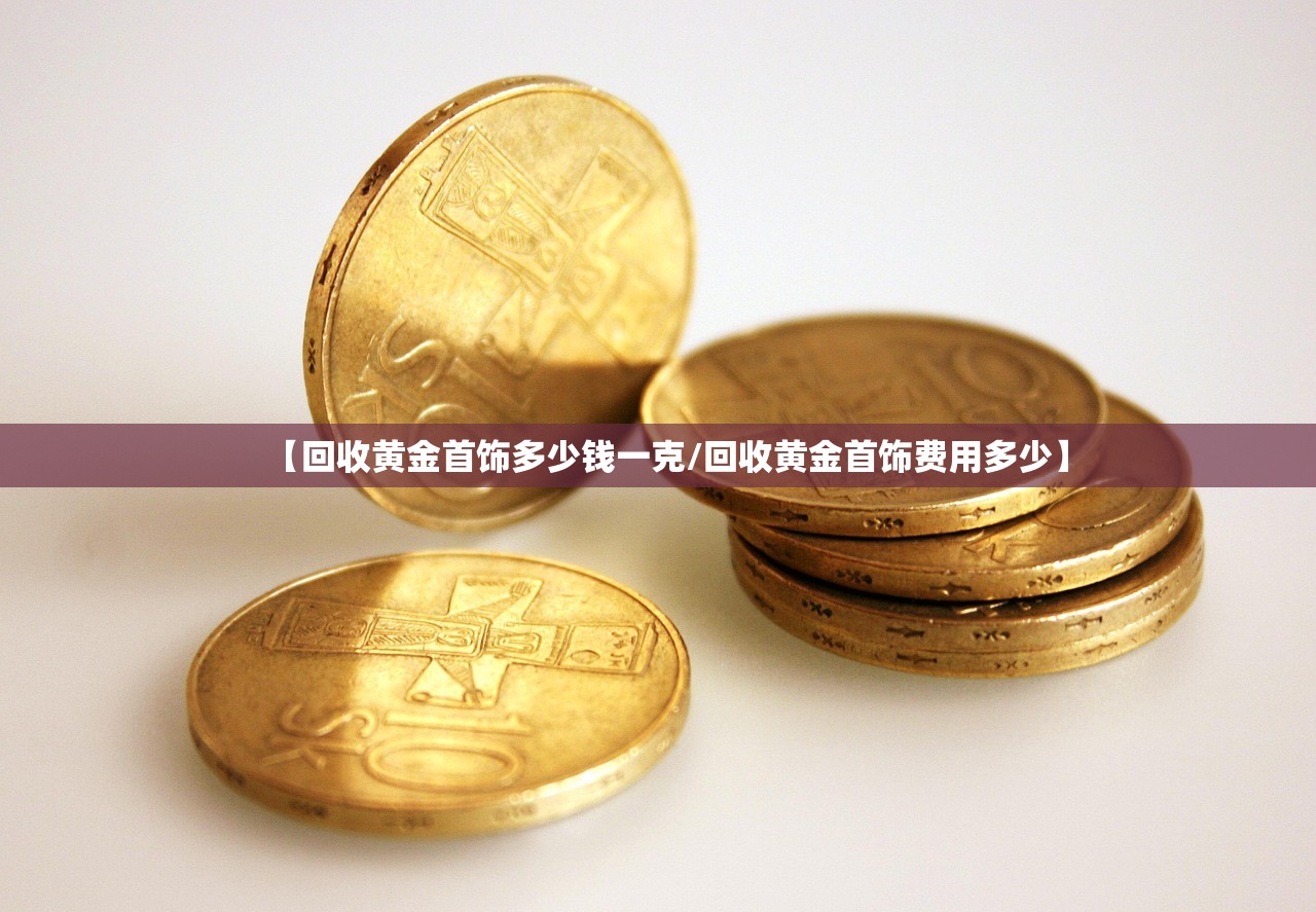 【回收黄金首饰多少钱一克/回收黄金首饰费用多少】