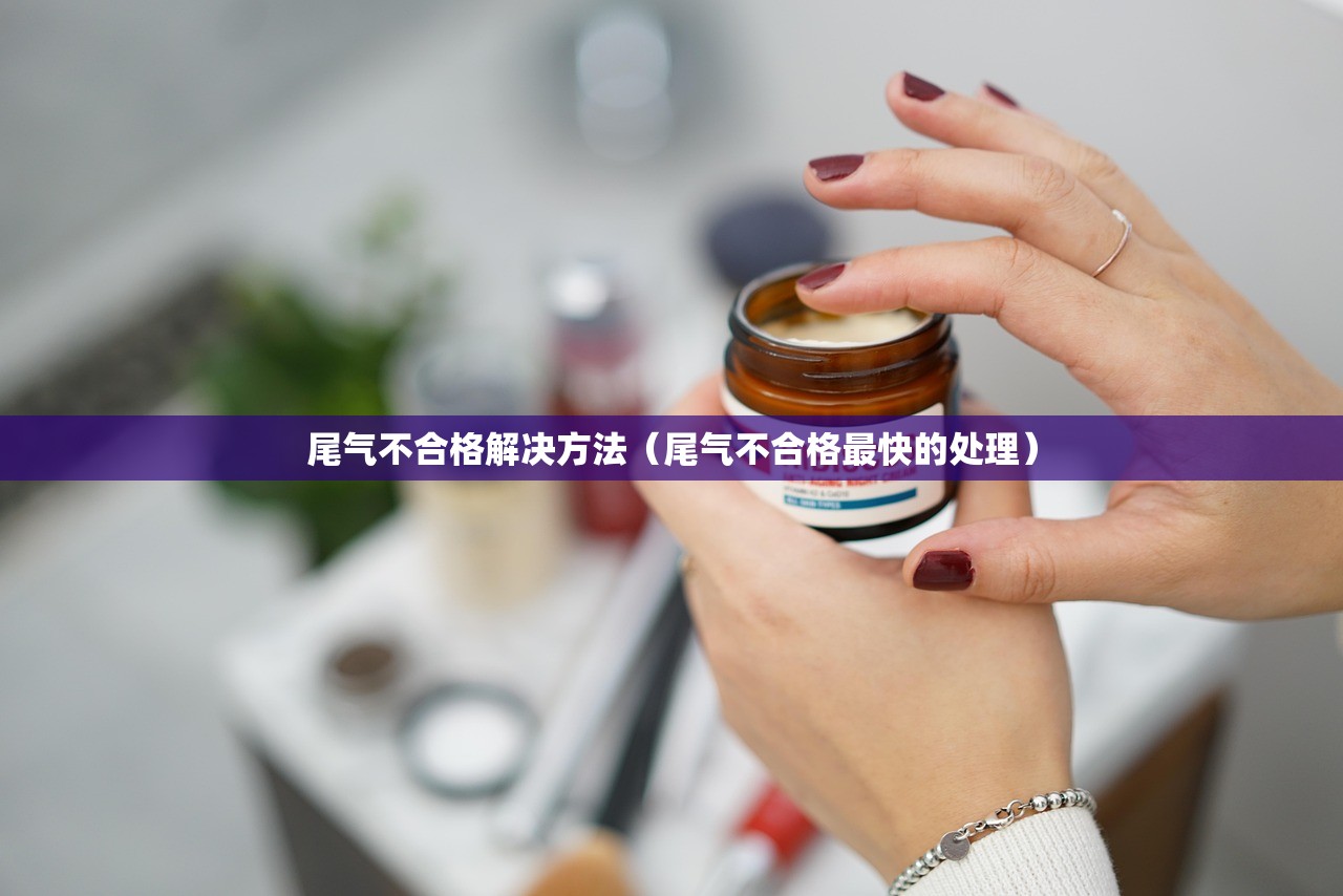 尾气不合格解决方法（尾气不合格最快的处理）