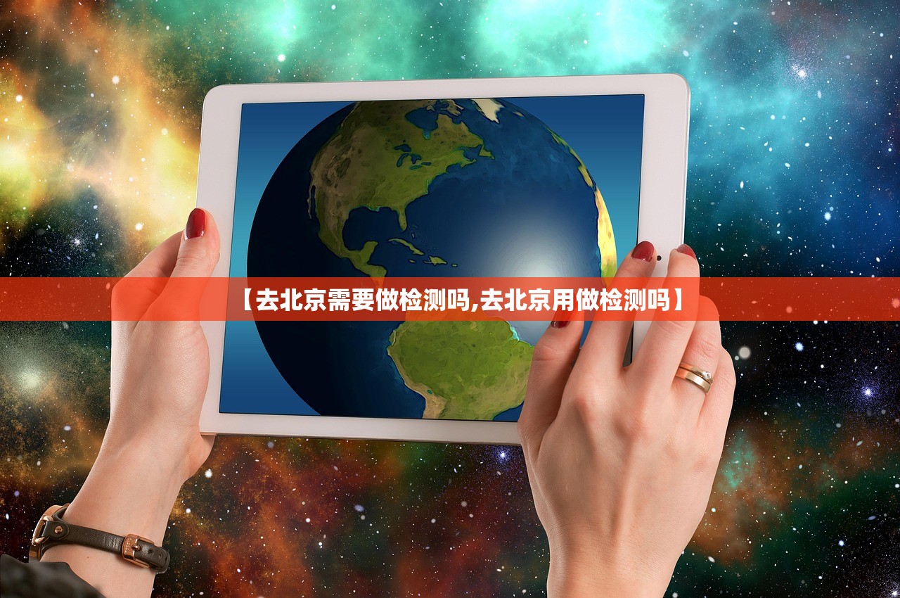 【去北京需要做检测吗,去北京用做检测吗】