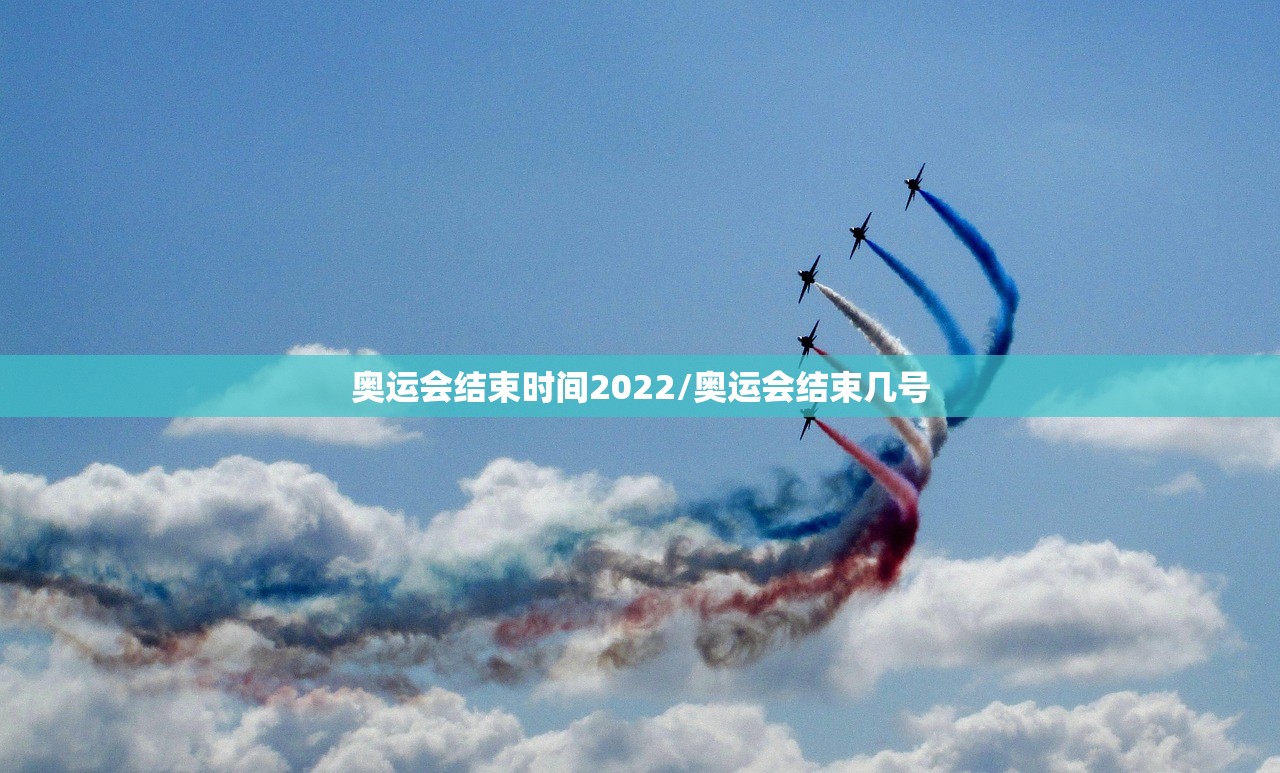 奥运会结束时间2022/奥运会结束几号