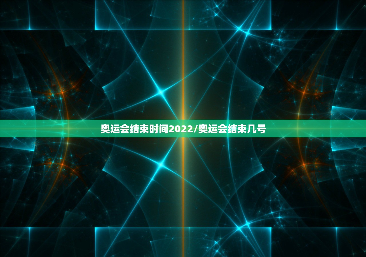奥运会结束时间2022/奥运会结束几号