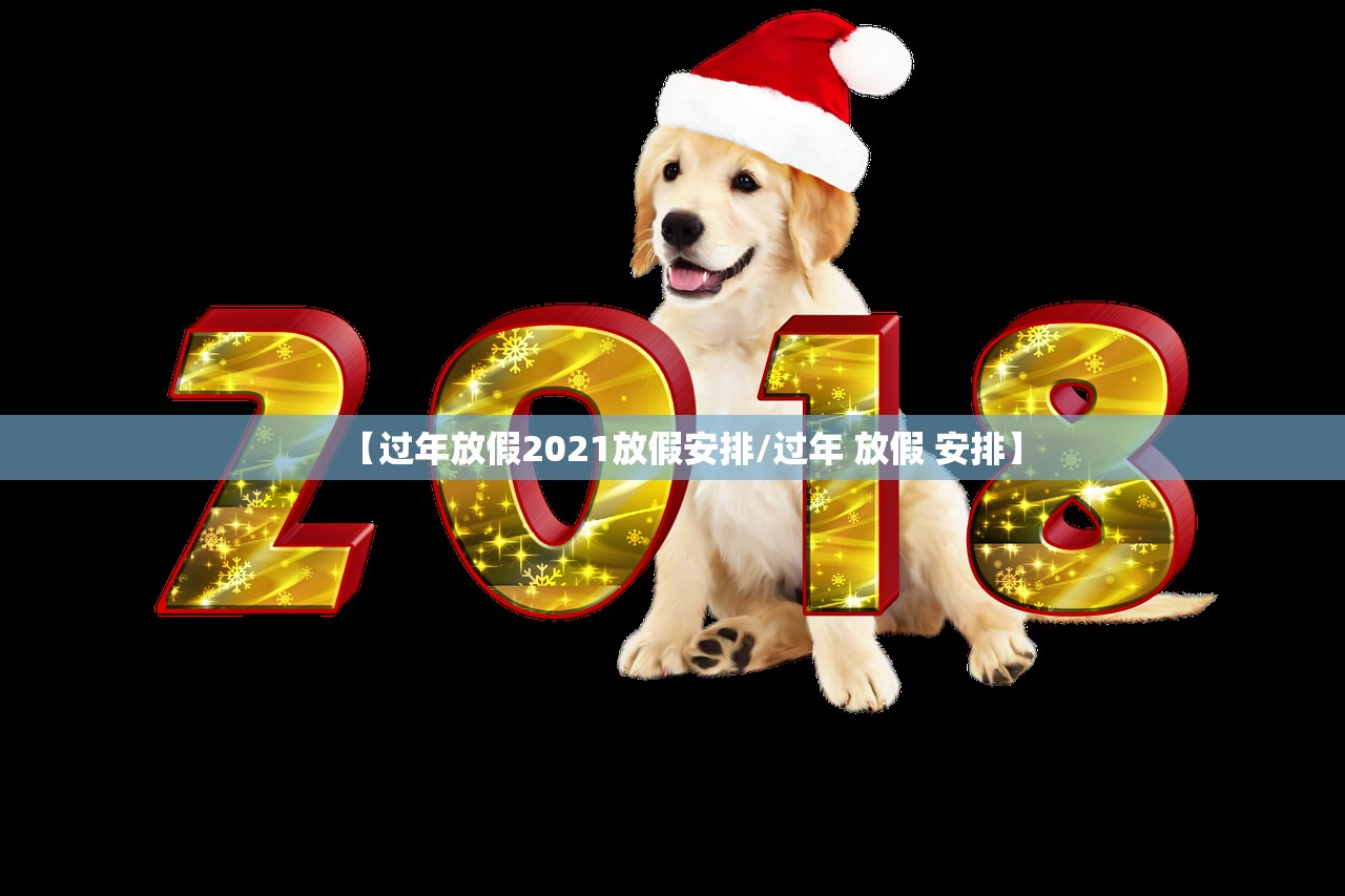 【过年放假2021放假安排/过年 放假 安排】