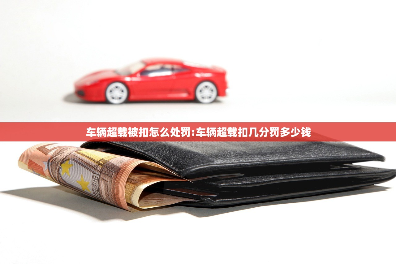 车辆超载被扣怎么处罚:车辆超载扣几分罚多少钱 车辆超载被扣怎么处罚:车辆超载扣几分罚多少钱