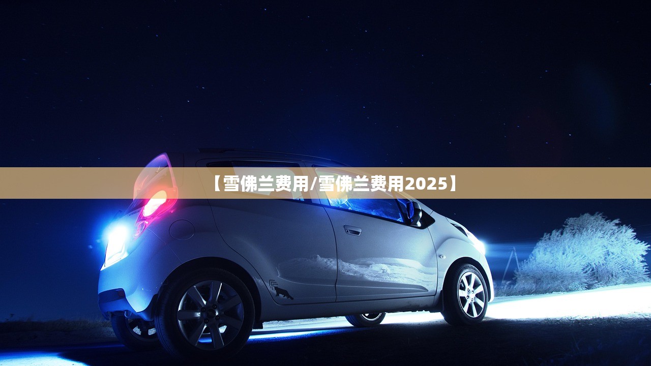 【雪佛兰费用/雪佛兰费用2025】 【雪佛兰费用/雪佛兰费用2025】
