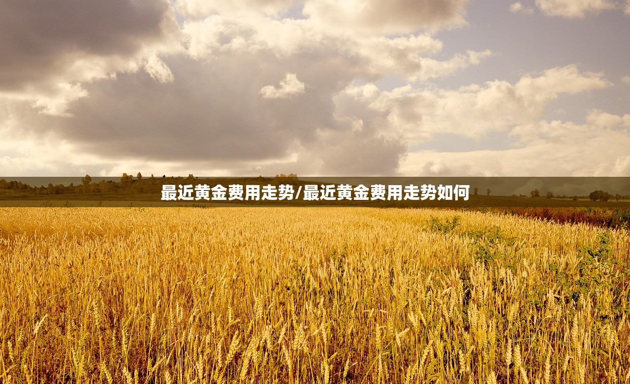 最近黄金费用走势/最近黄金费用走势如何 最近黄金费用走势/最近黄金费用走势如何