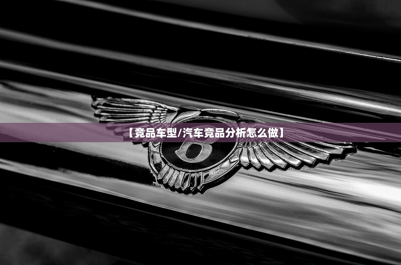 【竞品车型/汽车竞品分析怎么做】