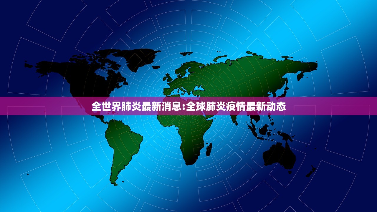全世界肺炎最新消息:全球肺炎疫情最新动态 全世界肺炎最新消息:全球肺炎疫情最新动态