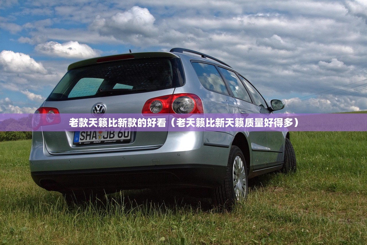 老款天籁比新款的好看（老天籁比新天籁质量好得多）