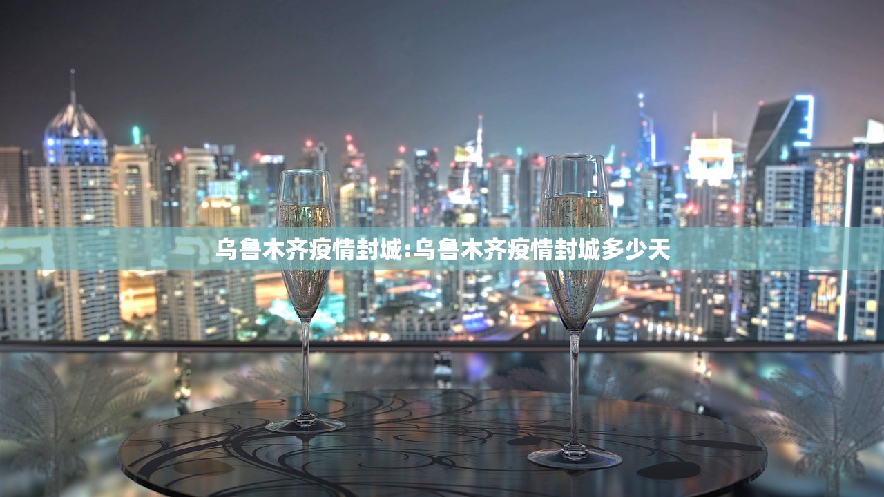 乌鲁木齐疫情封城:乌鲁木齐疫情封城多少天