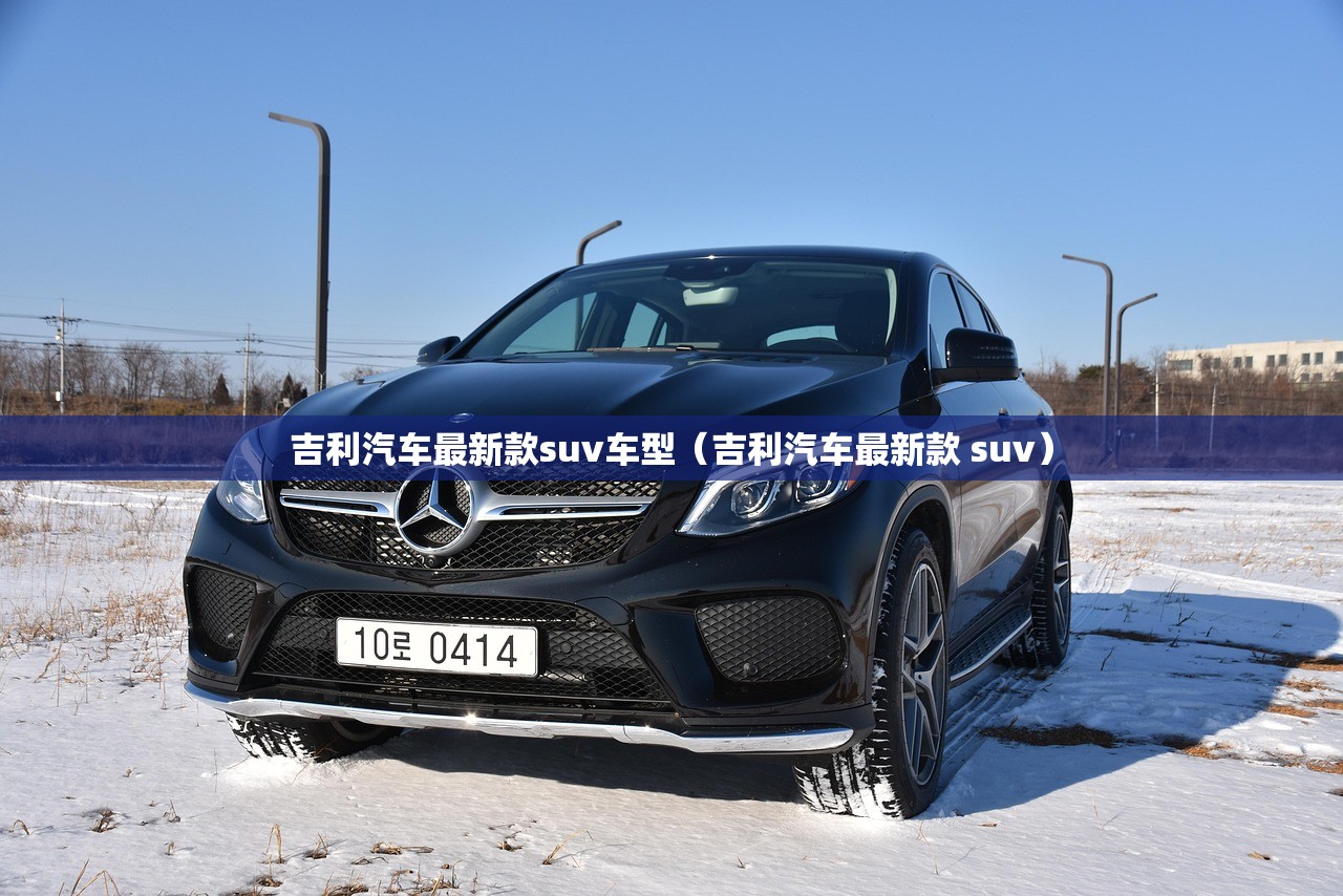 吉利汽车最新款suv车型（吉利汽车最新款 suv）