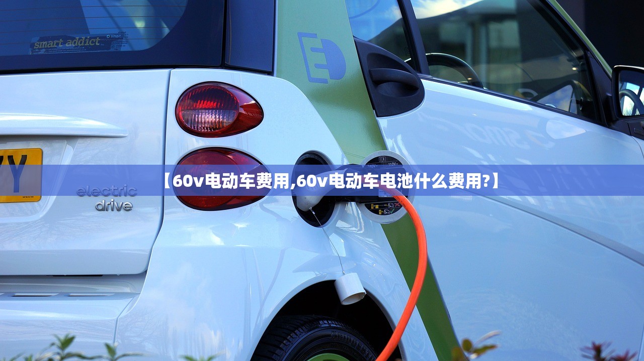 【60v电动车费用,60v电动车电池什么费用?】 【60v电动车费用,60v电动车电池什么费用?】