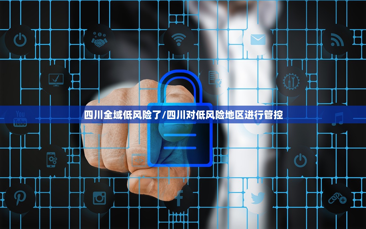 四川全域低风险了/四川对低风险地区进行管控 四川全域低风险了/四川对低风险地区进行管控