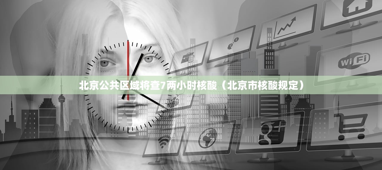 北京公共区域将查7两小时核酸（北京市核酸规定）