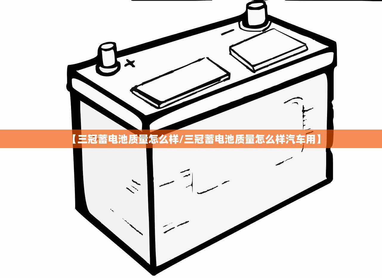 【三冠蓄电池质量怎么样/三冠蓄电池质量怎么样汽车用】