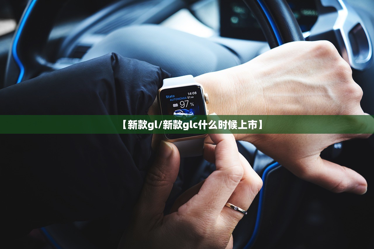 【新款gl/新款glc什么时候上市】 【新款gl/新款glc什么时候上市】