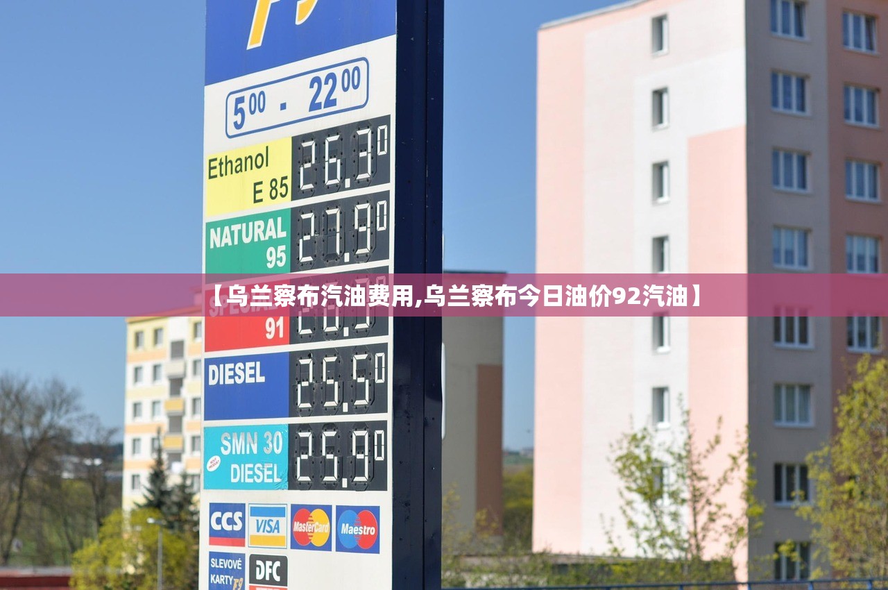 【乌兰察布汽油费用,乌兰察布今日油价92汽油】 【乌兰察布汽油费用,乌兰察布今日油价92汽油】