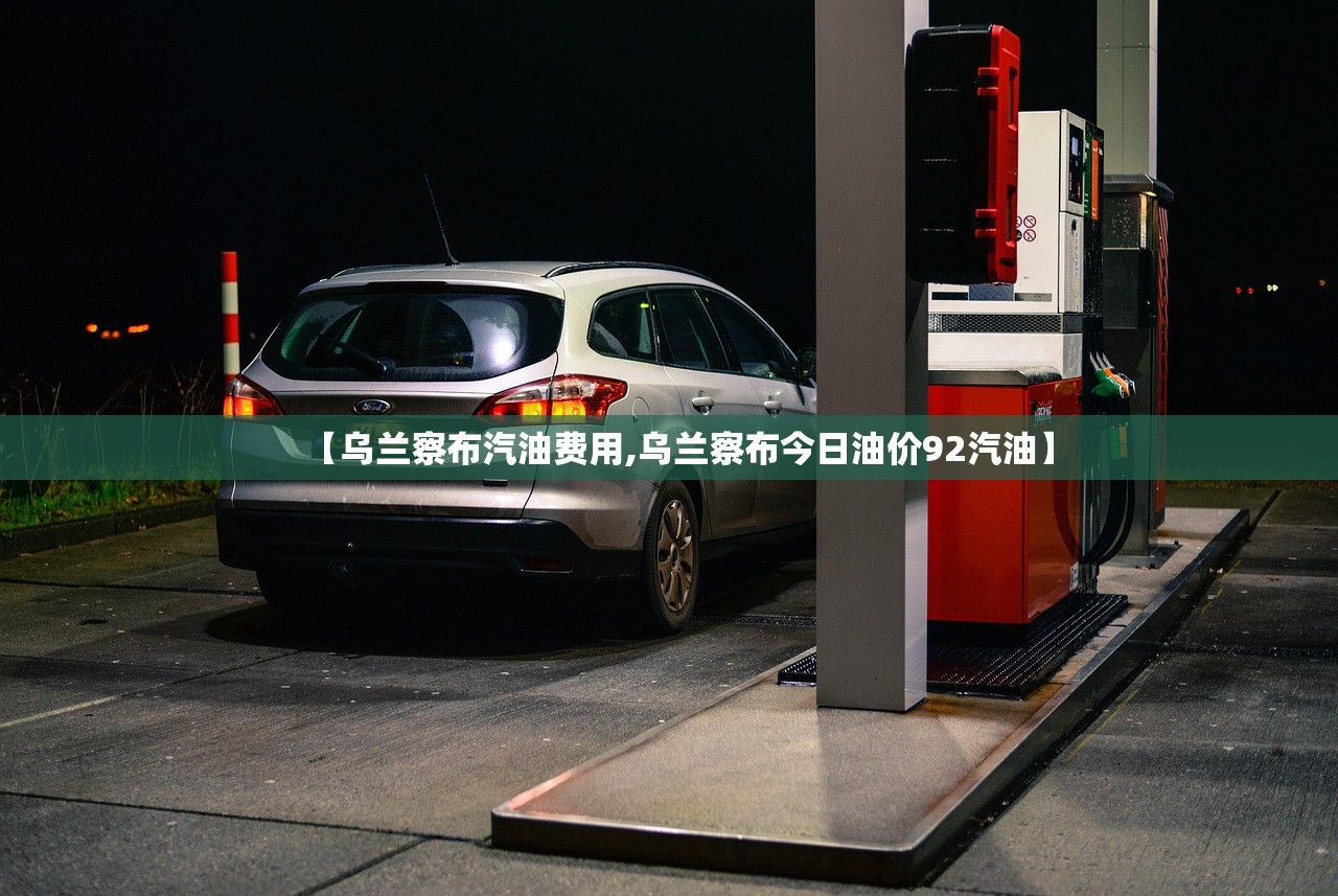 【乌兰察布汽油费用,乌兰察布今日油价92汽油】 【乌兰察布汽油费用,乌兰察布今日油价92汽油】
