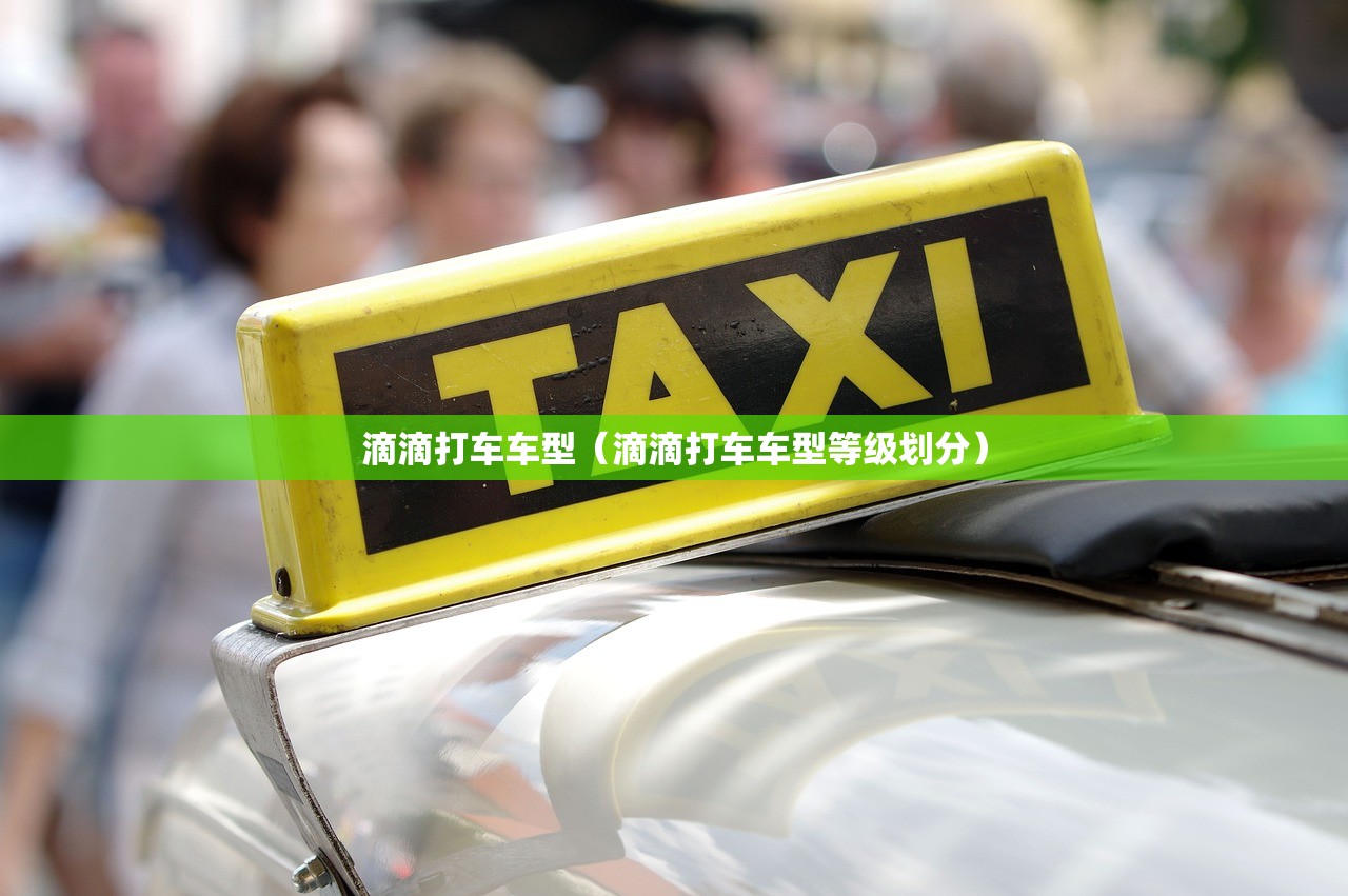 滴滴打车车型(滴滴打车车型等级划分) 滴滴打车车型(滴滴打车车型等级划分)