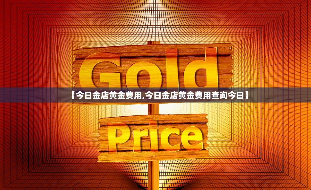 【今日金店黄金费用,今日金店黄金费用查询今日】