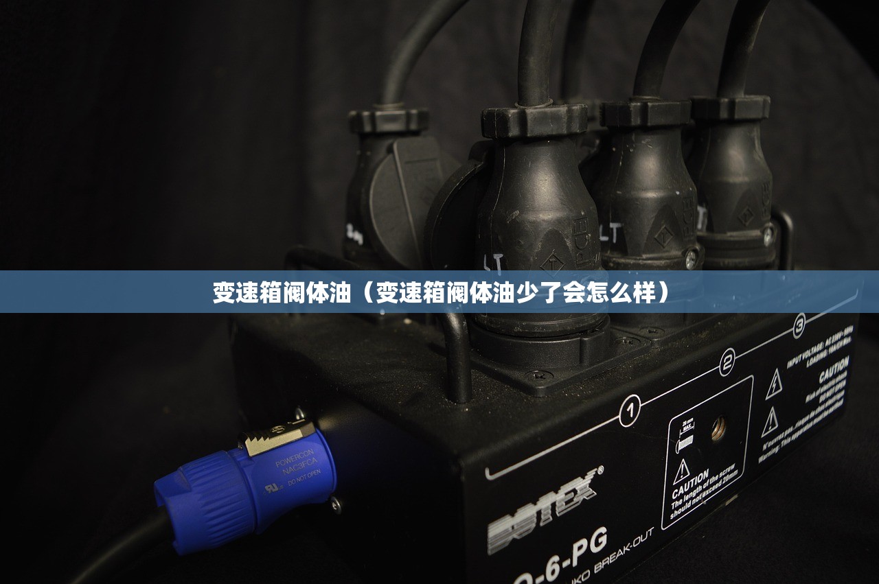 变速箱阀体油(变速箱阀体油少了会怎么样) 变速箱阀体油(变速箱阀体油少了会怎么样)