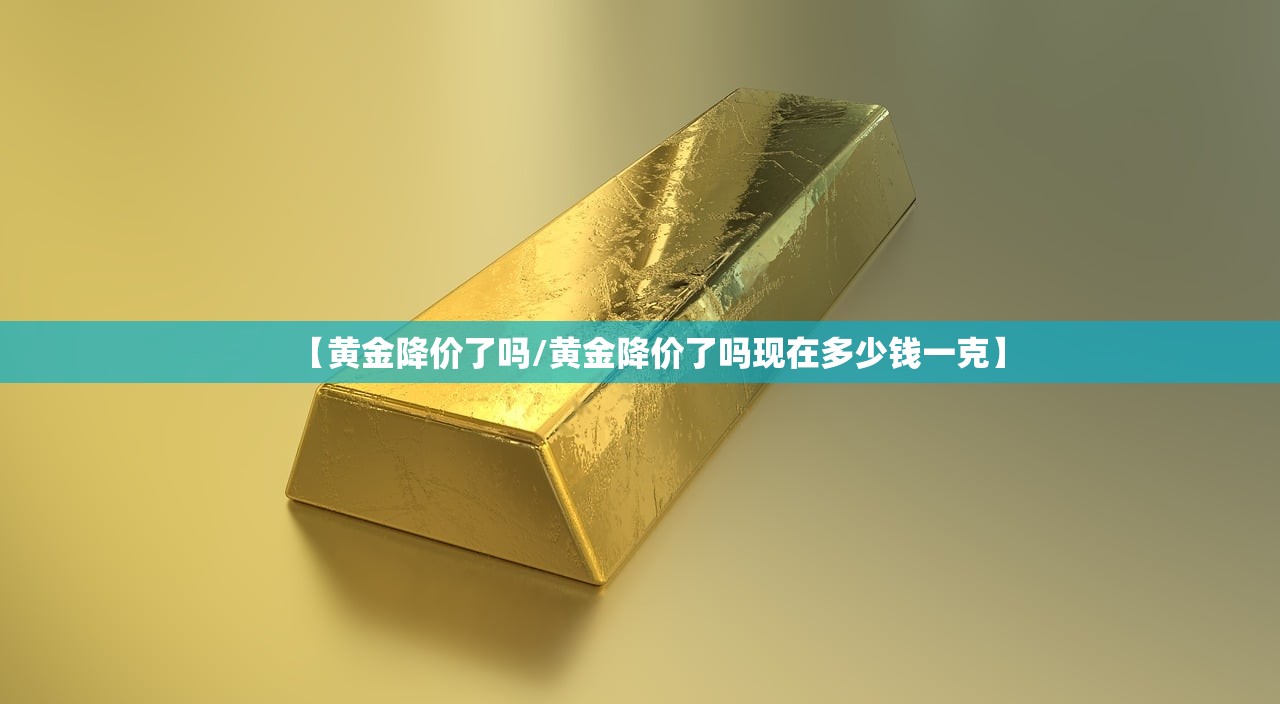 【黄金降价了吗/黄金降价了吗现在多少钱一克】