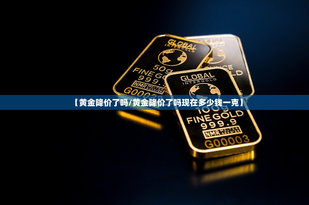【黄金降价了吗/黄金降价了吗现在多少钱一克】