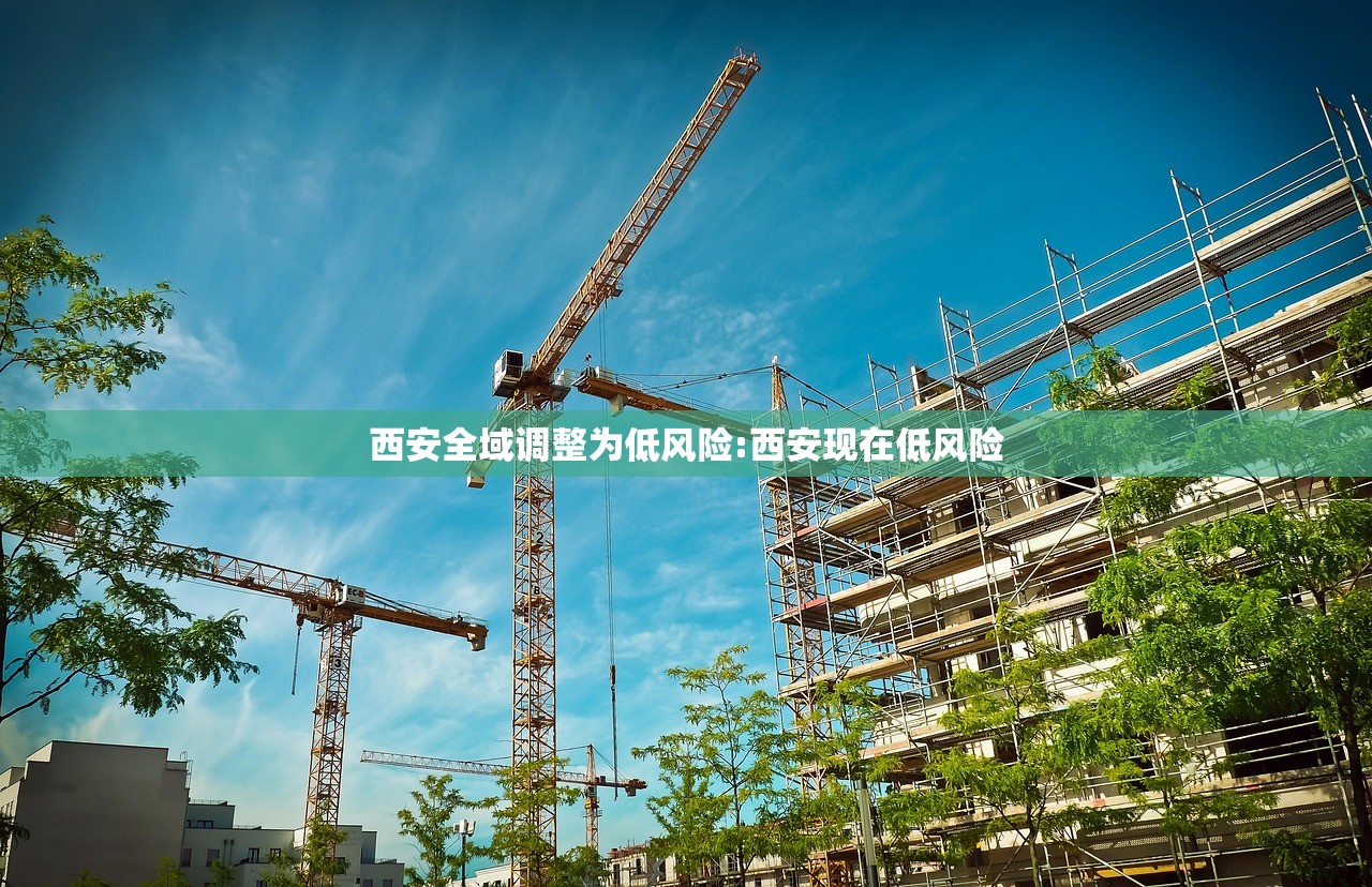 西安全域调整为低风险:西安现在低风险 西安全域调整为低风险:西安现在低风险