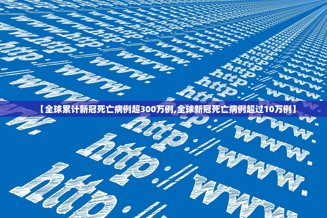 【全球累计新冠死亡病例超300万例,全球新冠死亡病例超过10万例】