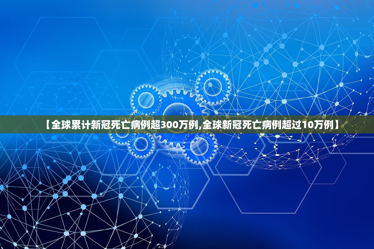 【全球累计新冠死亡病例超300万例,全球新冠死亡病例超过10万例】