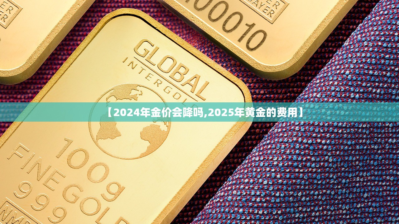 【2024年金价会降吗,2025年黄金的费用】