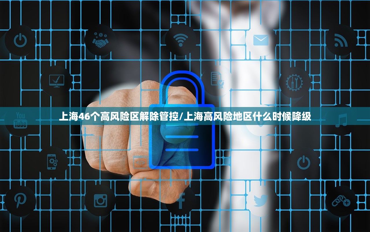 上海46个高风险区解除管控/上海高风险地区什么时候降级 上海46个高风险区解除管控/上海高风险地区什么时候降级