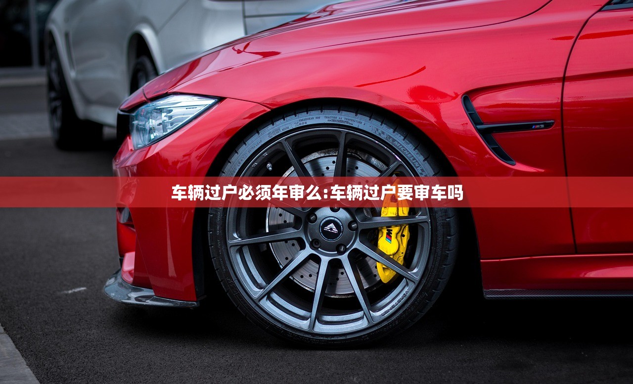 车辆过户必须年审么:车辆过户要审车吗 车辆过户必须年审么:车辆过户要审车吗