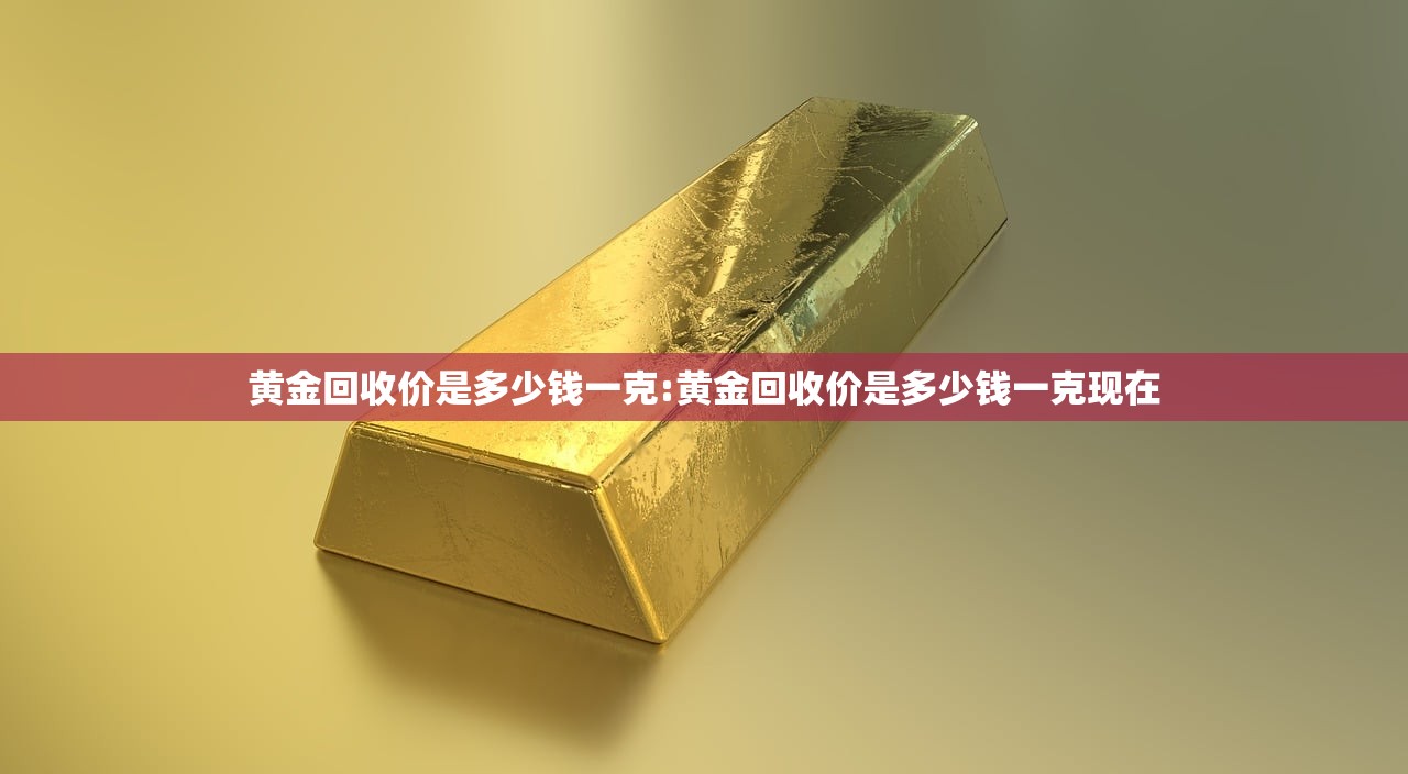 黄金回收价是多少钱一克:黄金回收价是多少钱一克现在 黄金回收价是多少钱一克:黄金回收价是多少钱一克现在