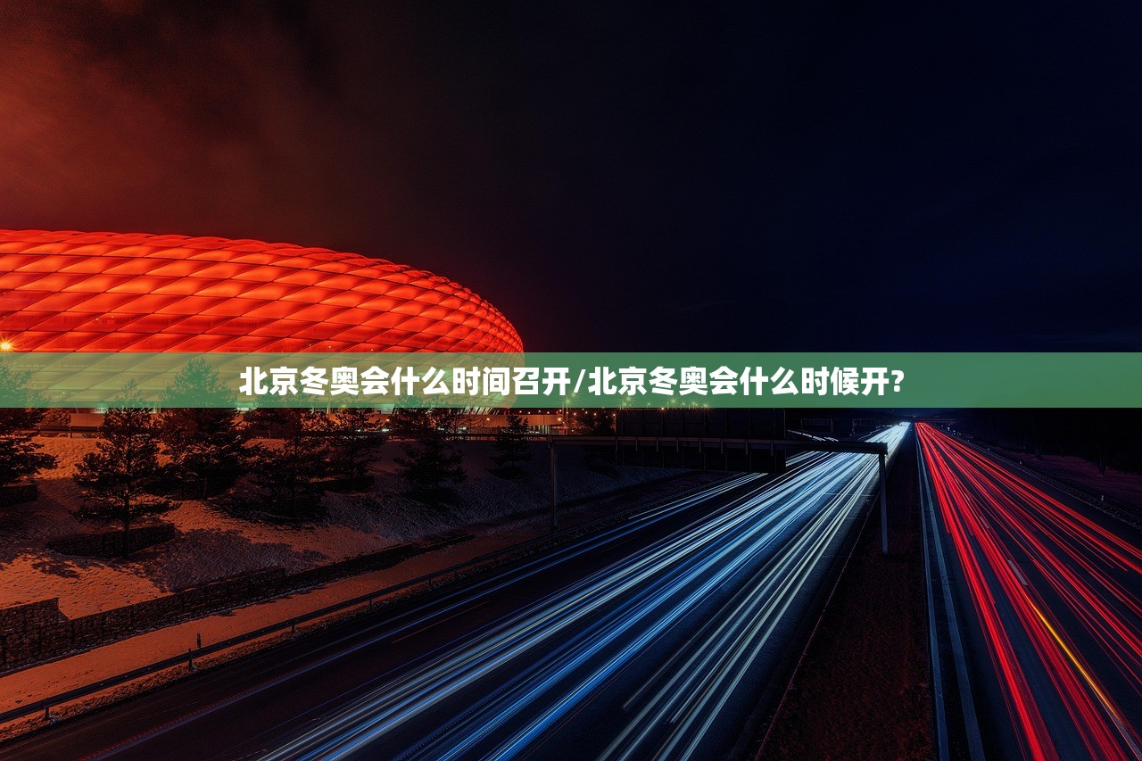 北京冬奥会什么时间召开/北京冬奥会什么时候开?
